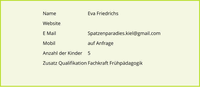 Name			Eva Friedrichs Website E Mail			Spatzenparadies.kiel@gmail.com Mobil			auf Anfrage Anzahl der Kinder 	5 Zusatz Qualifikation	Fachkraft Frhpdagogik