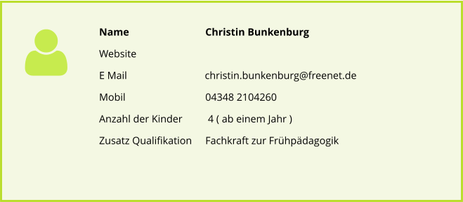 Name  			Christin Bunkenburg Website  E Mail 		          christin.bunkenburg@freenet.de Mobil 			04348 2104260 Anzahl der Kinder  	 4 ( ab einem Jahr )  Zusatz Qualifikation 	Fachkraft zur Frhpdagogik