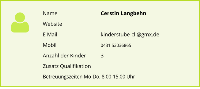 Name				Cerstin Langbehn Website			 E Mail				kinderstube-cl.@gmx.de		 Mobil		        		0431 53036865 Anzahl der Kinder 		3 Zusatz Qualifikation   Betreuungszeiten Mo-Do. 8.00-15.00 Uhr