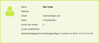 Name		Eike Trede Website E Mail		eiketrede@gmx.de Mobil		017624044351 Anzahl der Kinder 	5 Zusatz Qualifikation Waldorfpdagogische Kindertagespflege in Hassee von Mo-Fr. 8.15-14.15 Uhr
